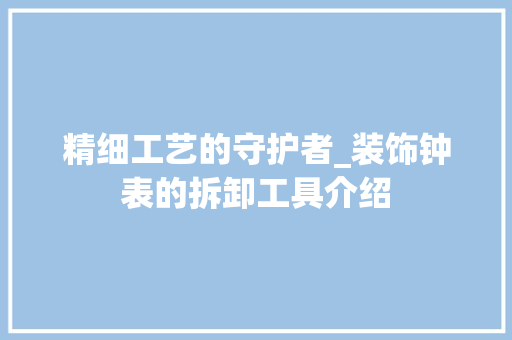 精细工艺的守护者_装饰钟表的拆卸工具介绍 室内设计