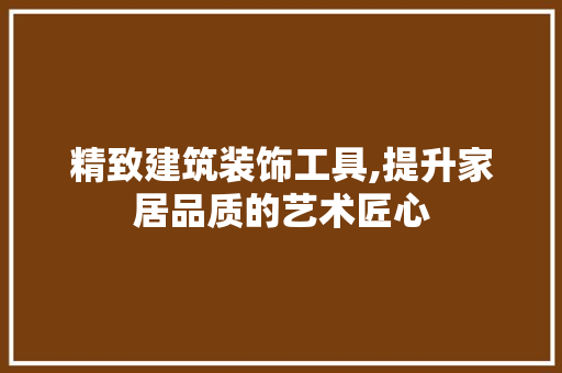 精致建筑装饰工具,提升家居品质的艺术匠心