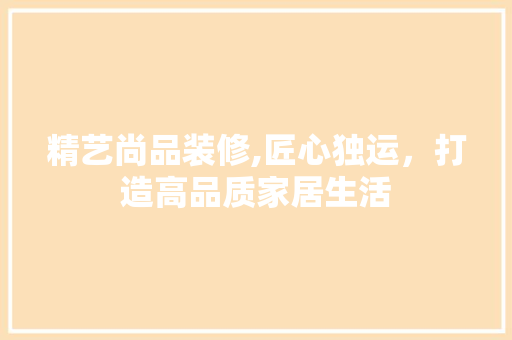精艺尚品装修,匠心独运，打造高品质家居生活 软装设计
