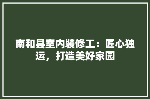 南和县室内装修工：匠心独运，打造美好家园 家居装修
