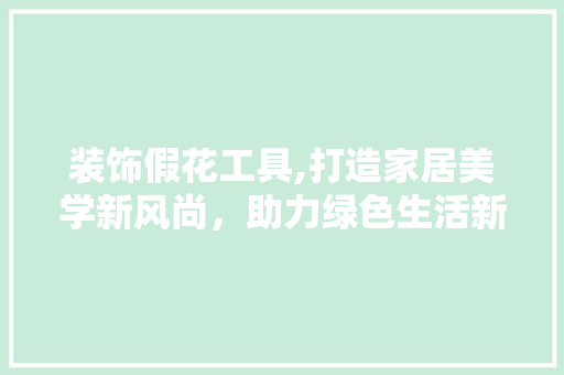 装饰假花工具,打造家居美学新风尚，助力绿色生活新篇章 卧室装修