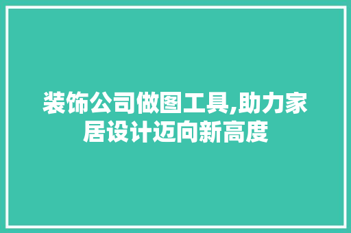 装饰公司做图工具,助力家居设计迈向新高度 现代风格装饰