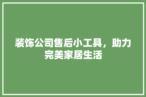 装饰公司售后小工具，助力完美家居生活 家居装修
