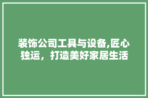 装饰公司工具与设备,匠心独运，打造美好家居生活 软装设计