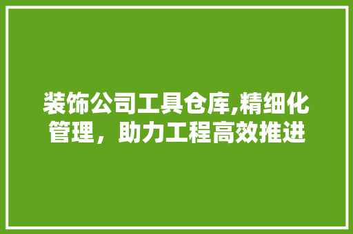 装饰公司工具仓库,精细化管理，助力工程高效推进 木雕艺术