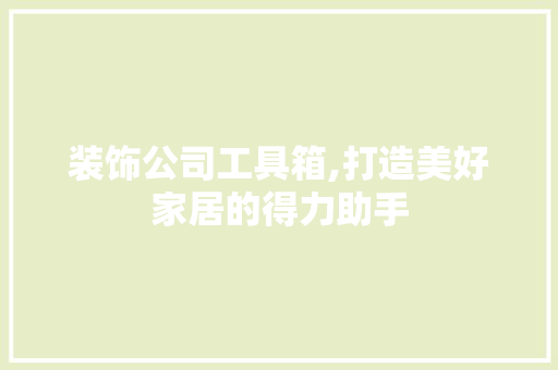 装饰公司工具箱,打造美好家居的得力助手 地板材料