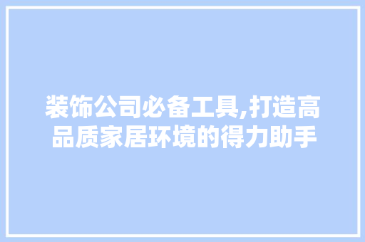 装饰公司必备工具,打造高品质家居环境的得力助手 地板材料
