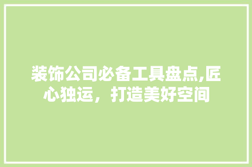 装饰公司必备工具盘点,匠心独运，打造美好空间 地板材料