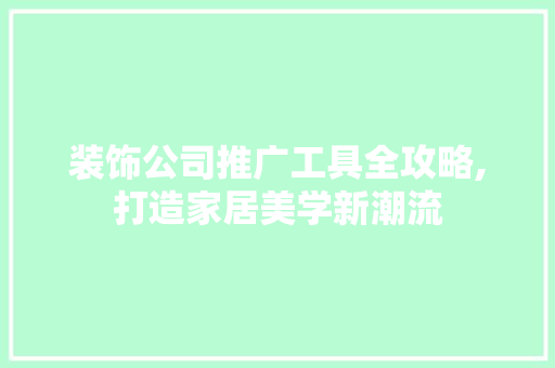 装饰公司推广工具全攻略,打造家居美学新潮流 现代风格装饰