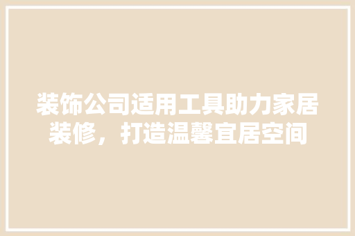 装饰公司适用工具助力家居装修，打造温馨宜居空间 软装设计