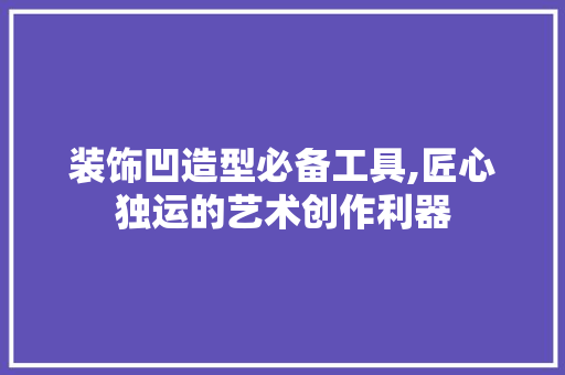 装饰凹造型必备工具,匠心独运的艺术创作利器 地板材料