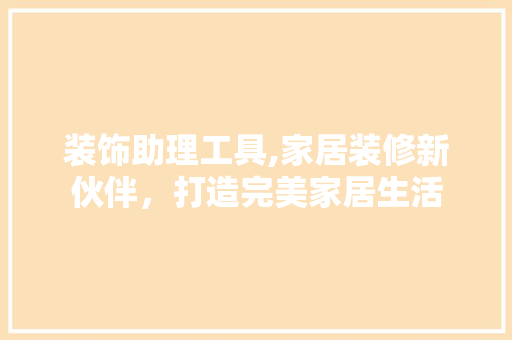 装饰助理工具,家居装修新伙伴，打造完美家居生活 现代风格装饰