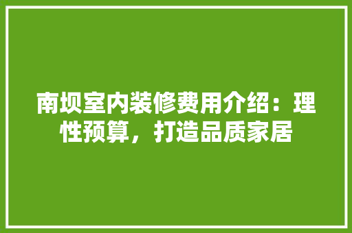 南坝室内装修费用介绍：理性预算，打造品质家居 家居装修