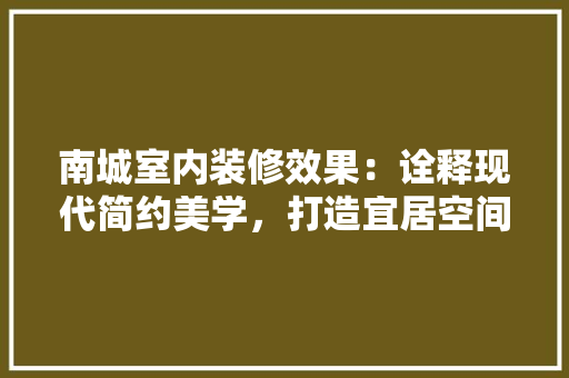 南城室内装修效果：诠释现代简约美学，打造宜居空间