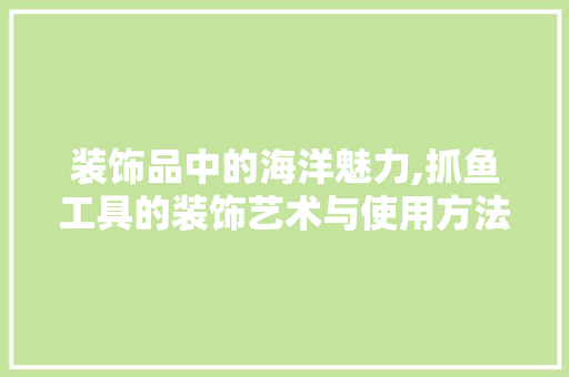 装饰品中的海洋魅力,抓鱼工具的装饰艺术与使用方法探析 现代风格装饰