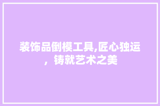 装饰品倒模工具,匠心独运，铸就艺术之美 中式风格装饰