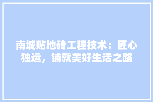 南城贴地砖工程技术：匠心独运，铺就美好生活之路