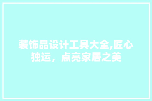 装饰品设计工具大全,匠心独运，点亮家居之美 家居装修