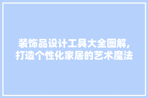 装饰品设计工具大全图解,打造个性化家居的艺术魔法 软装设计