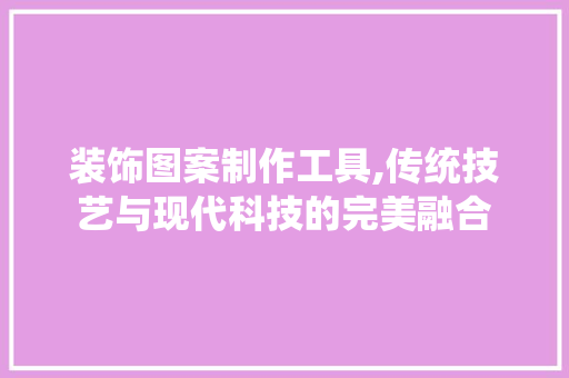 装饰图案制作工具,传统技艺与现代科技的完美融合 中式风格装饰