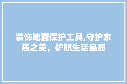 装饰地面保护工具,守护家居之美，护航生活品质 室内设计