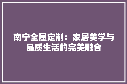 南宁全屋定制：家居美学与品质生活的完美融合