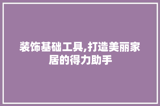 装饰基础工具,打造美丽家居的得力助手 家居装修