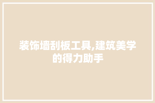 装饰墙刮板工具,建筑美学的得力助手 木雕艺术