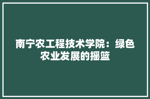南宁农工程技术学院：绿色农业发展的摇篮 家居装修