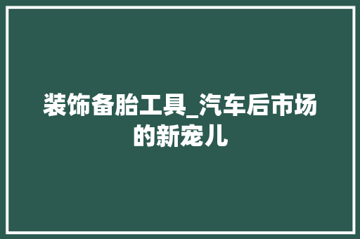 装饰备胎工具_汽车后市场的新宠儿 家居装修