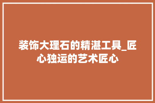 装饰大理石的精湛工具_匠心独运的艺术匠心 卧室装修
