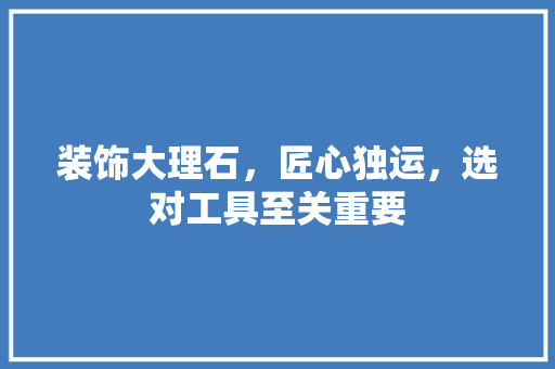 装饰大理石，匠心独运，选对工具至关重要 卧室装修