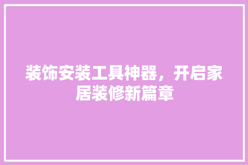 装饰安装工具神器，开启家居装修新篇章 家居装修