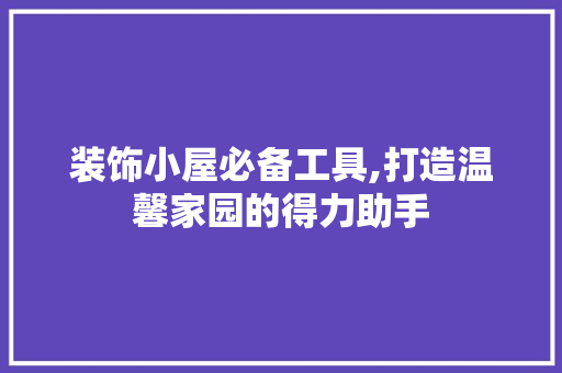 装饰小屋必备工具,打造温馨家园的得力助手 软装设计