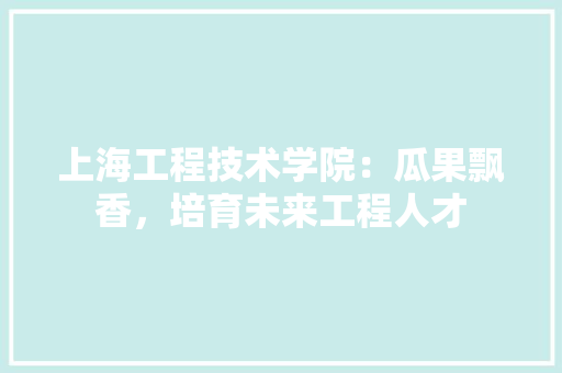 上海工程技术学院：瓜果飘香，培育未来工程人才 软装设计
