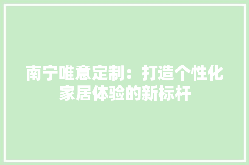 南宁唯意定制：打造个性化家居体验的新标杆 家居装修