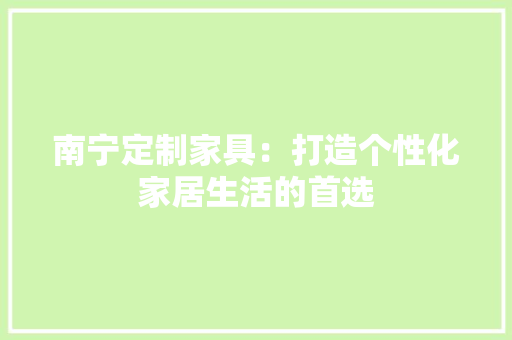 南宁定制家具：打造个性化家居生活的首选 家居装修