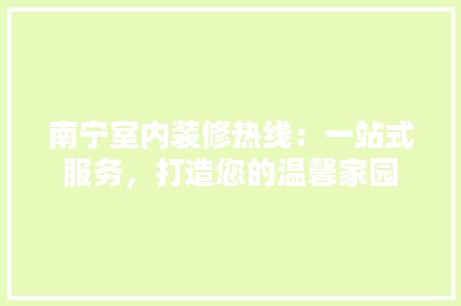 南宁室内装修热线：一站式服务，打造您的温馨家园 家居装修