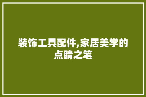 装饰工具配件,家居美学的点睛之笔