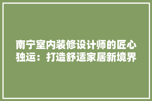 南宁室内装修设计师的匠心独运：打造舒适家居新境界 家居装修