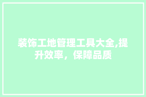 装饰工地管理工具大全,提升效率，保障品质 中式风格装饰
