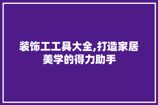 装饰工工具大全,打造家居美学的得力助手 客厅装修
