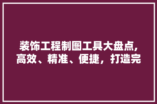 装饰工程制图工具大盘点,高效、精准、便捷，打造完美空间 软装设计