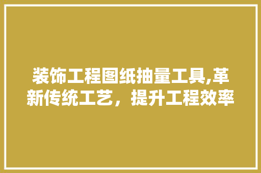 装饰工程图纸抽量工具,革新传统工艺，提升工程效率 家居装修