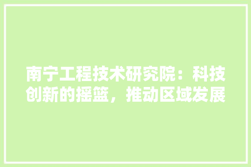 南宁工程技术研究院：科技创新的摇篮，推动区域发展的引擎 家居装修