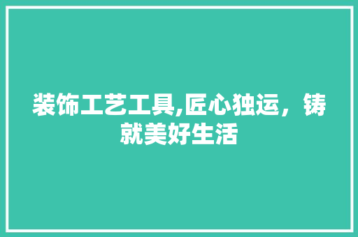 装饰工艺工具,匠心独运，铸就美好生活 室内设计