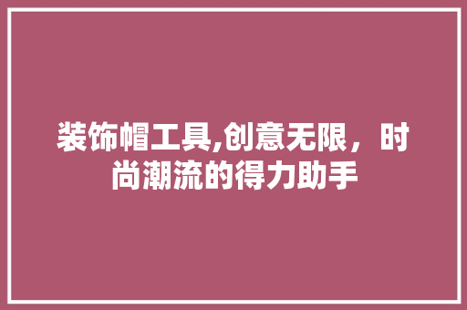 装饰帽工具,创意无限，时尚潮流的得力助手 现代风格装饰