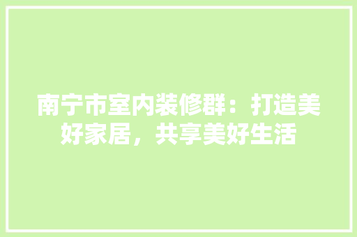 南宁市室内装修群：打造美好家居，共享美好生活
