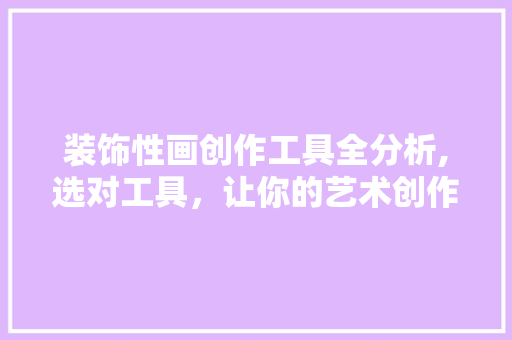 装饰性画创作工具全分析,选对工具，让你的艺术创作更上一层楼 家居装修