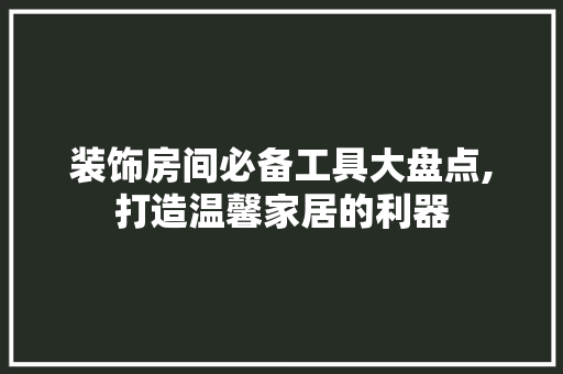 装饰房间必备工具大盘点,打造温馨家居的利器 软装设计